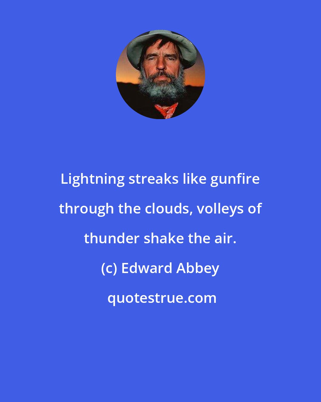 Edward Abbey: Lightning streaks like gunfire through the clouds, volleys of thunder shake the air.