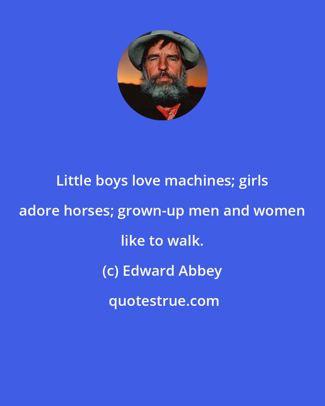 Edward Abbey: Little boys love machines; girls adore horses; grown-up men and women like to walk.