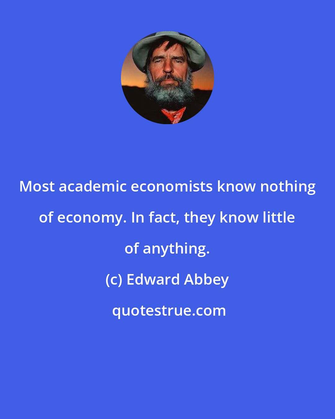 Edward Abbey: Most academic economists know nothing of economy. In fact, they know little of anything.