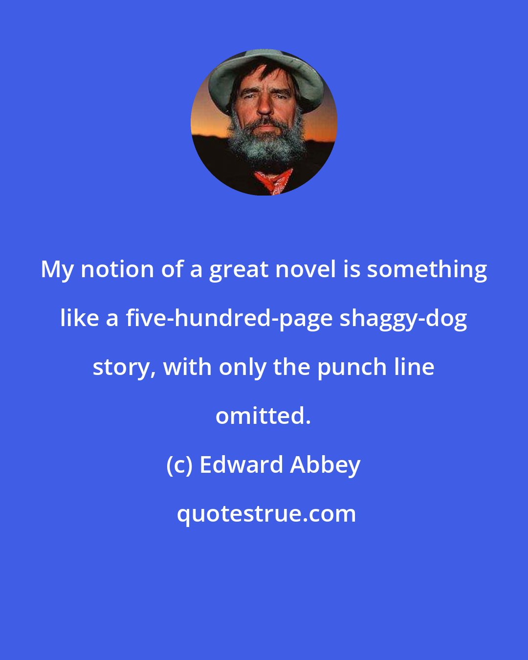 Edward Abbey: My notion of a great novel is something like a five-hundred-page shaggy-dog story, with only the punch line omitted.