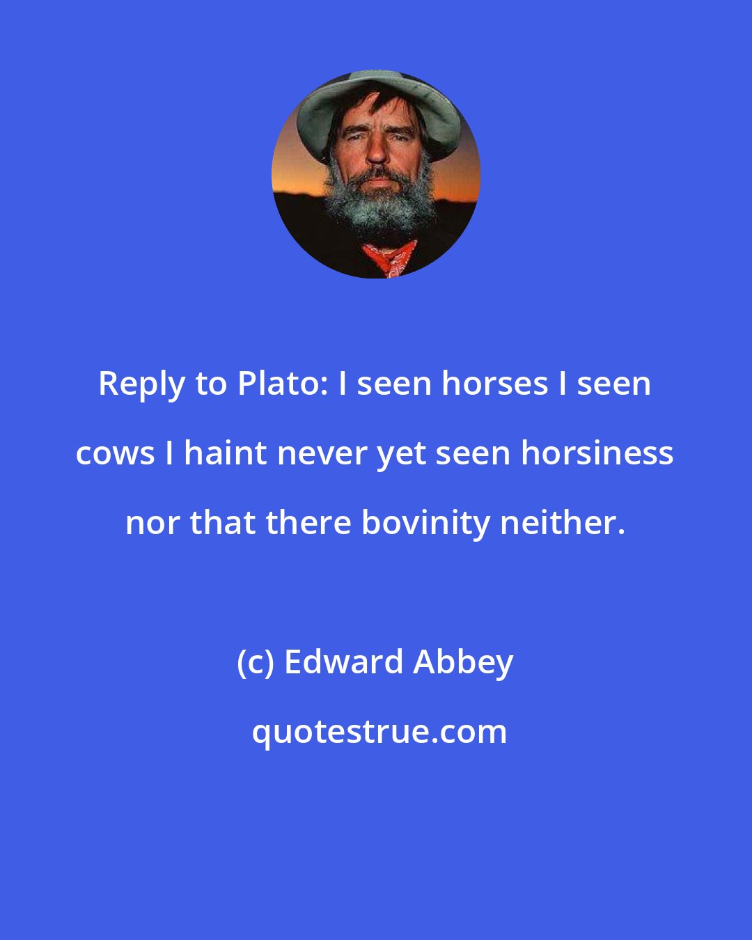 Edward Abbey: Reply to Plato: I seen horses I seen cows I haint never yet seen horsiness nor that there bovinity neither.