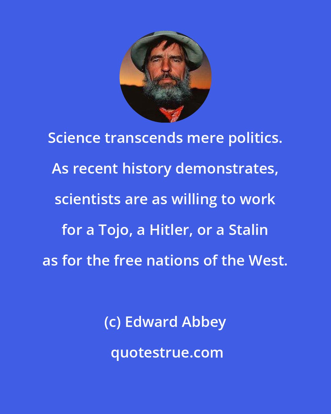 Edward Abbey: Science transcends mere politics. As recent history demonstrates, scientists are as willing to work for a Tojo, a Hitler, or a Stalin as for the free nations of the West.