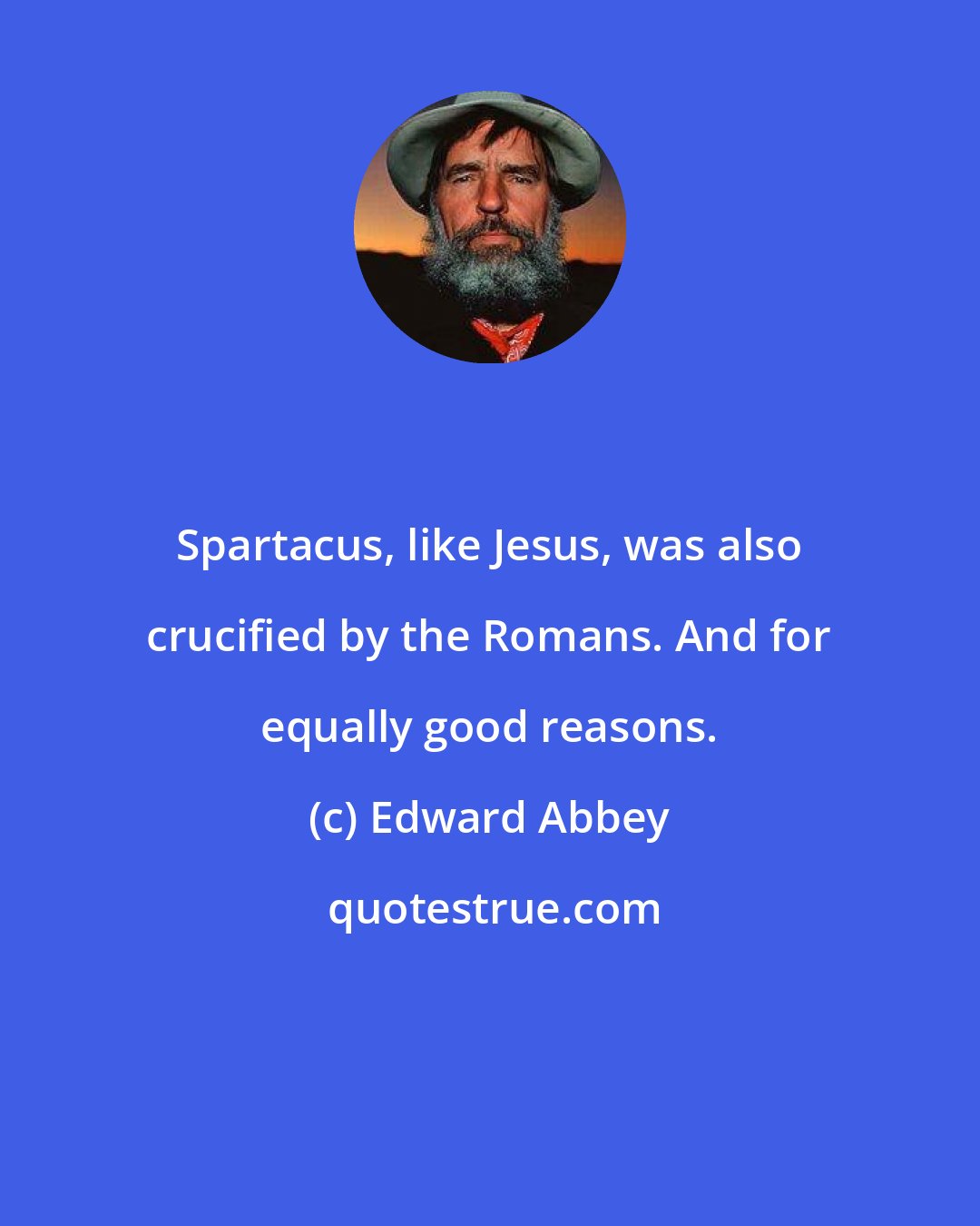 Edward Abbey: Spartacus, like Jesus, was also crucified by the Romans. And for equally good reasons.