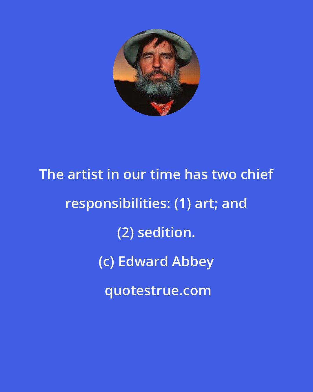 Edward Abbey: The artist in our time has two chief responsibilities: (1) art; and (2) sedition.