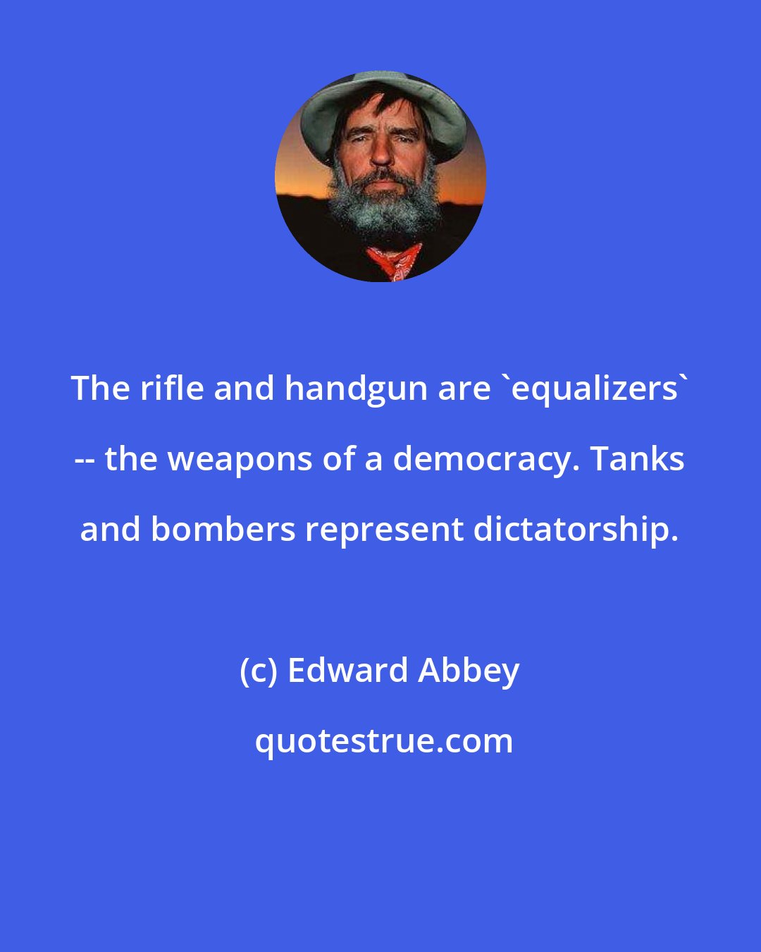 Edward Abbey: The rifle and handgun are 'equalizers' -- the weapons of a democracy. Tanks and bombers represent dictatorship.