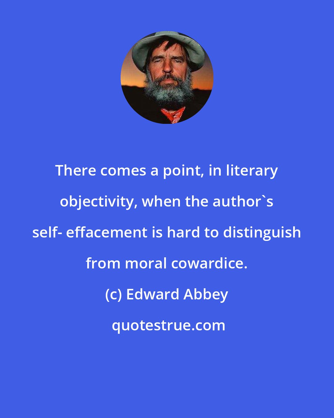 Edward Abbey: There comes a point, in literary objectivity, when the author's self- effacement is hard to distinguish from moral cowardice.