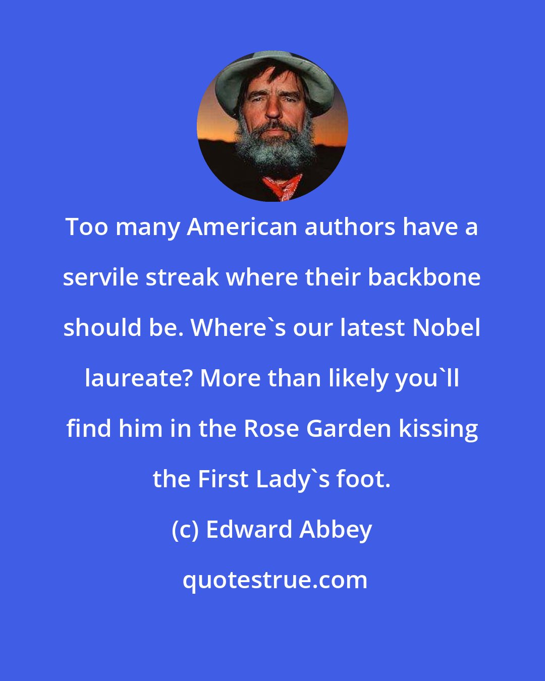 Edward Abbey: Too many American authors have a servile streak where their backbone should be. Where's our latest Nobel laureate? More than likely you'll find him in the Rose Garden kissing the First Lady's foot.