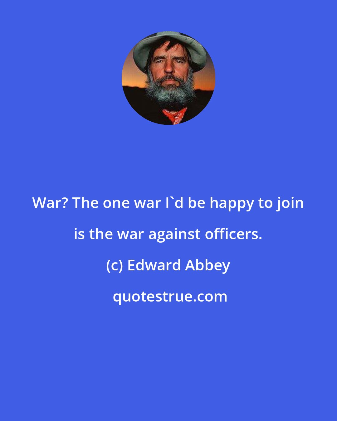 Edward Abbey: War? The one war I'd be happy to join is the war against officers.