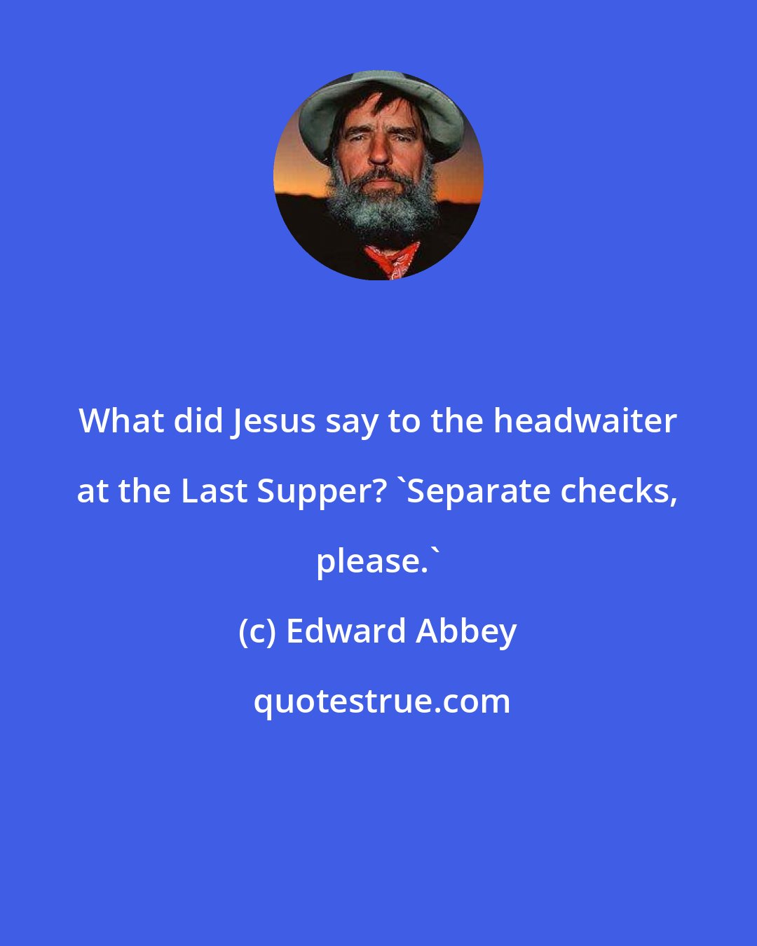 Edward Abbey: What did Jesus say to the headwaiter at the Last Supper? 'Separate checks, please.'