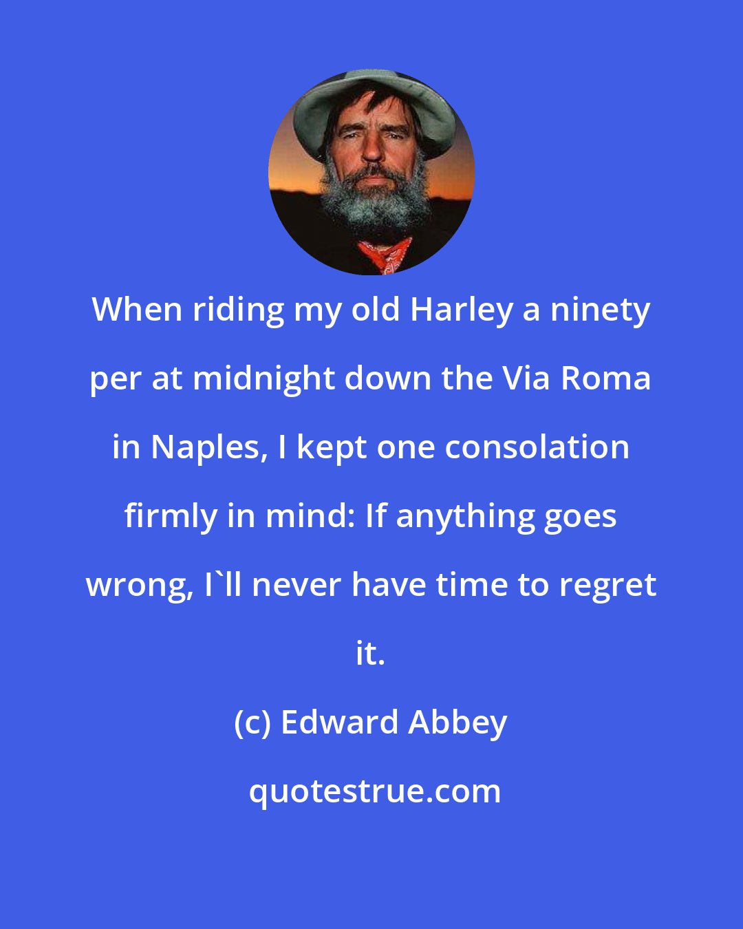 Edward Abbey: When riding my old Harley a ninety per at midnight down the Via Roma in Naples, I kept one consolation firmly in mind: If anything goes wrong, I'll never have time to regret it.