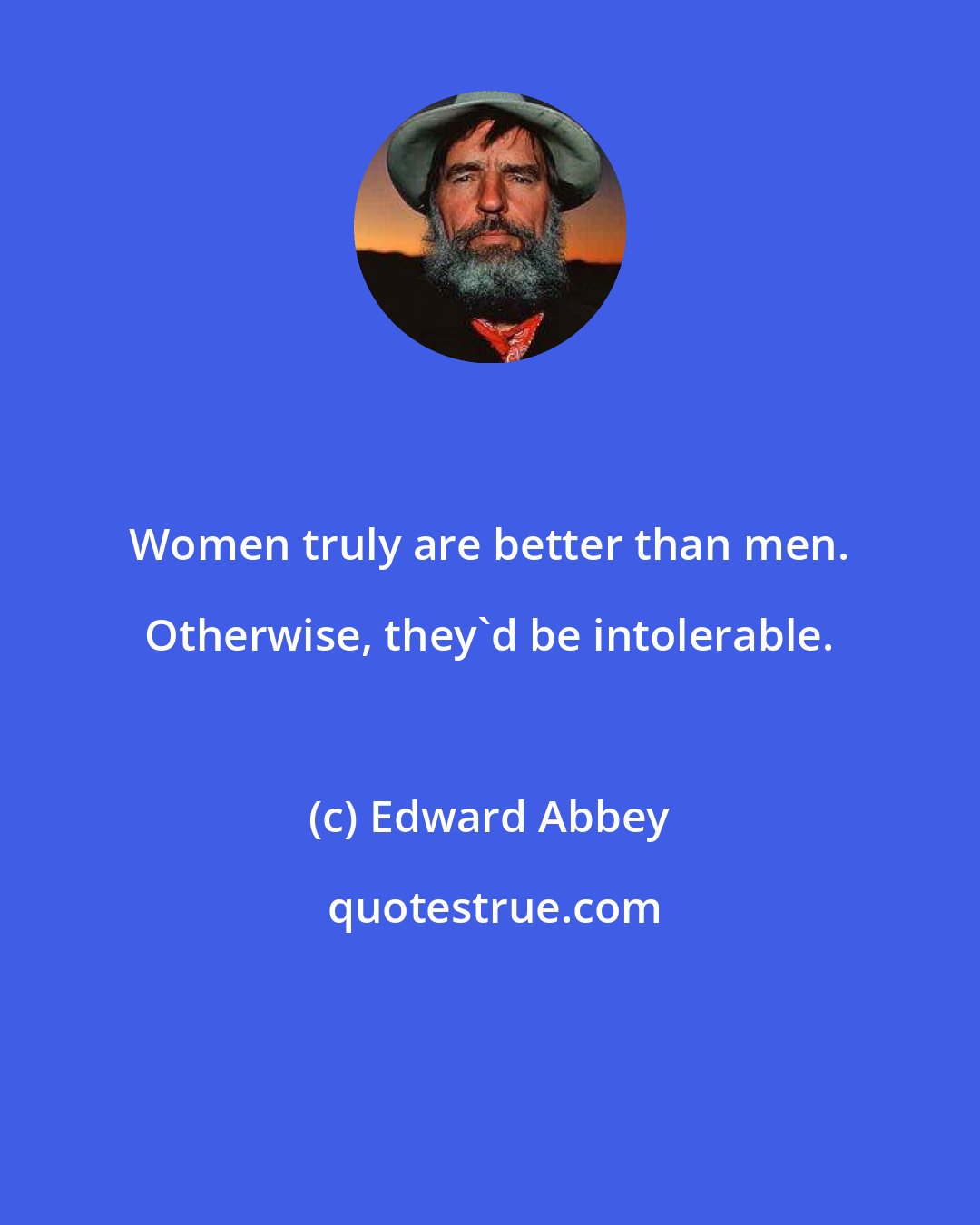 Edward Abbey: Women truly are better than men. Otherwise, they'd be intolerable.