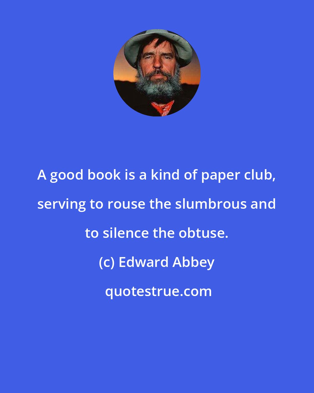 Edward Abbey: A good book is a kind of paper club, serving to rouse the slumbrous and to silence the obtuse.