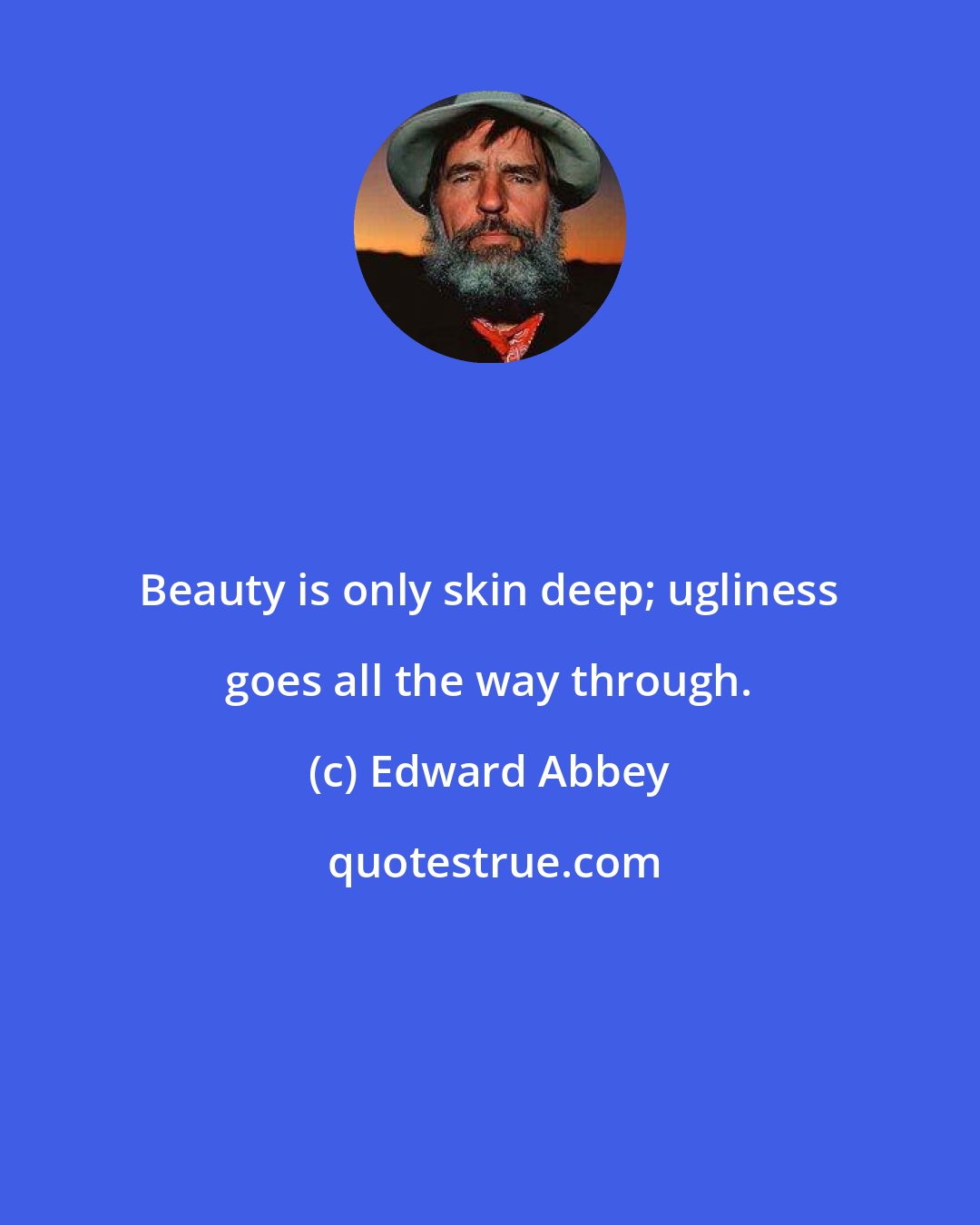 Edward Abbey: Beauty is only skin deep; ugliness goes all the way through.