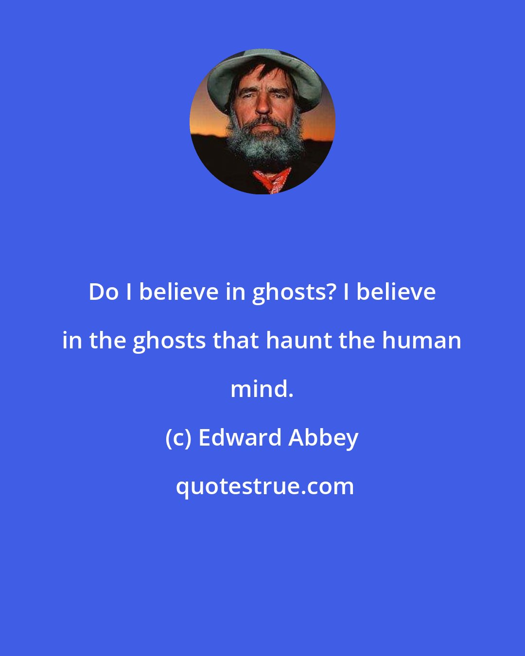 Edward Abbey: Do I believe in ghosts? I believe in the ghosts that haunt the human mind.