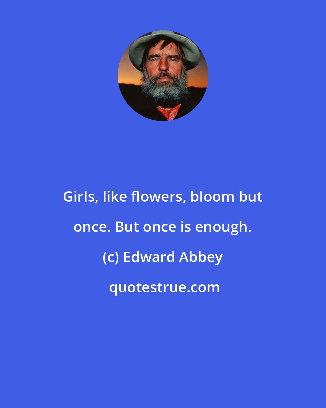 Edward Abbey: Girls, like flowers, bloom but once. But once is enough.