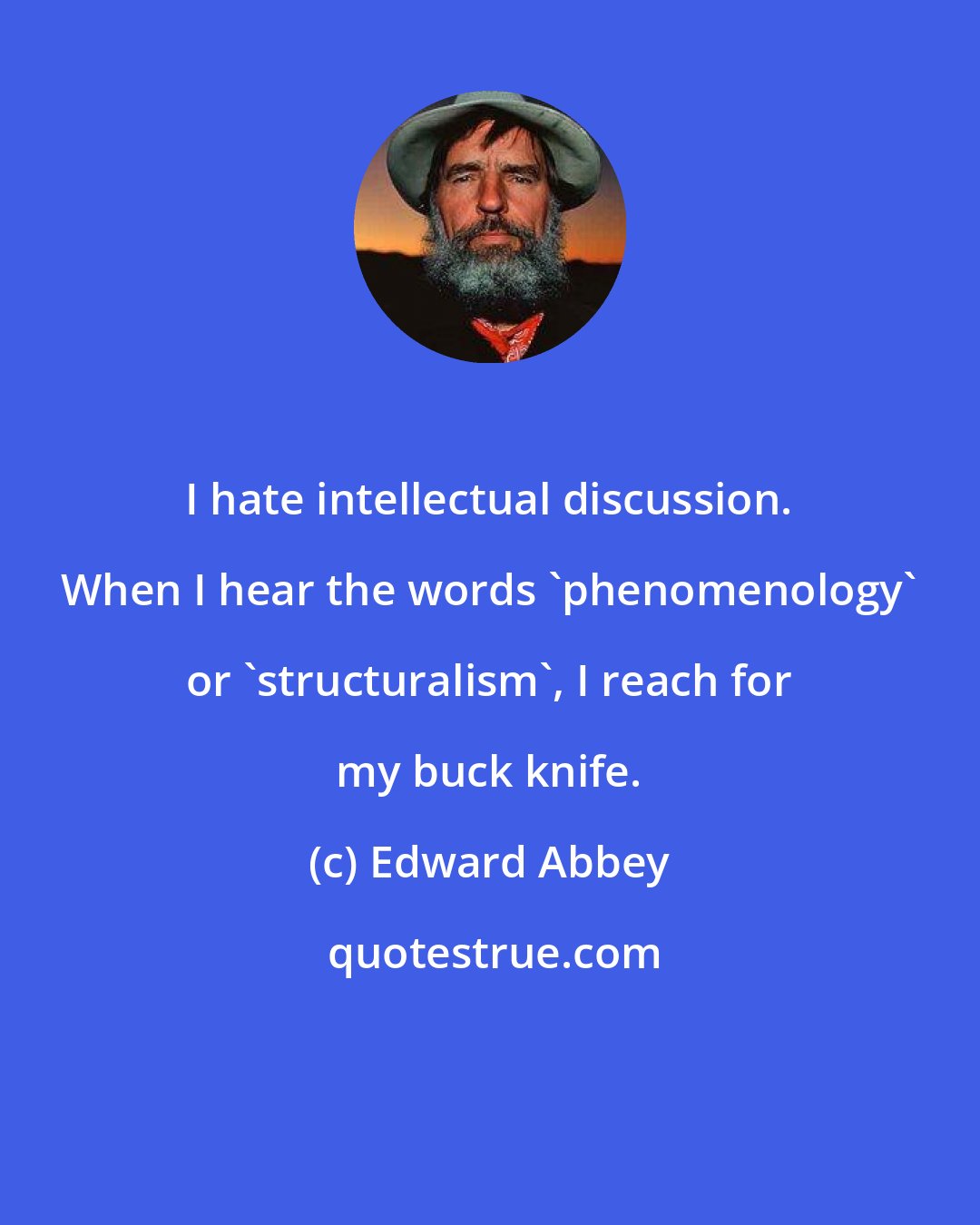 Edward Abbey: I hate intellectual discussion. When I hear the words 'phenomenology' or 'structuralism', I reach for my buck knife.