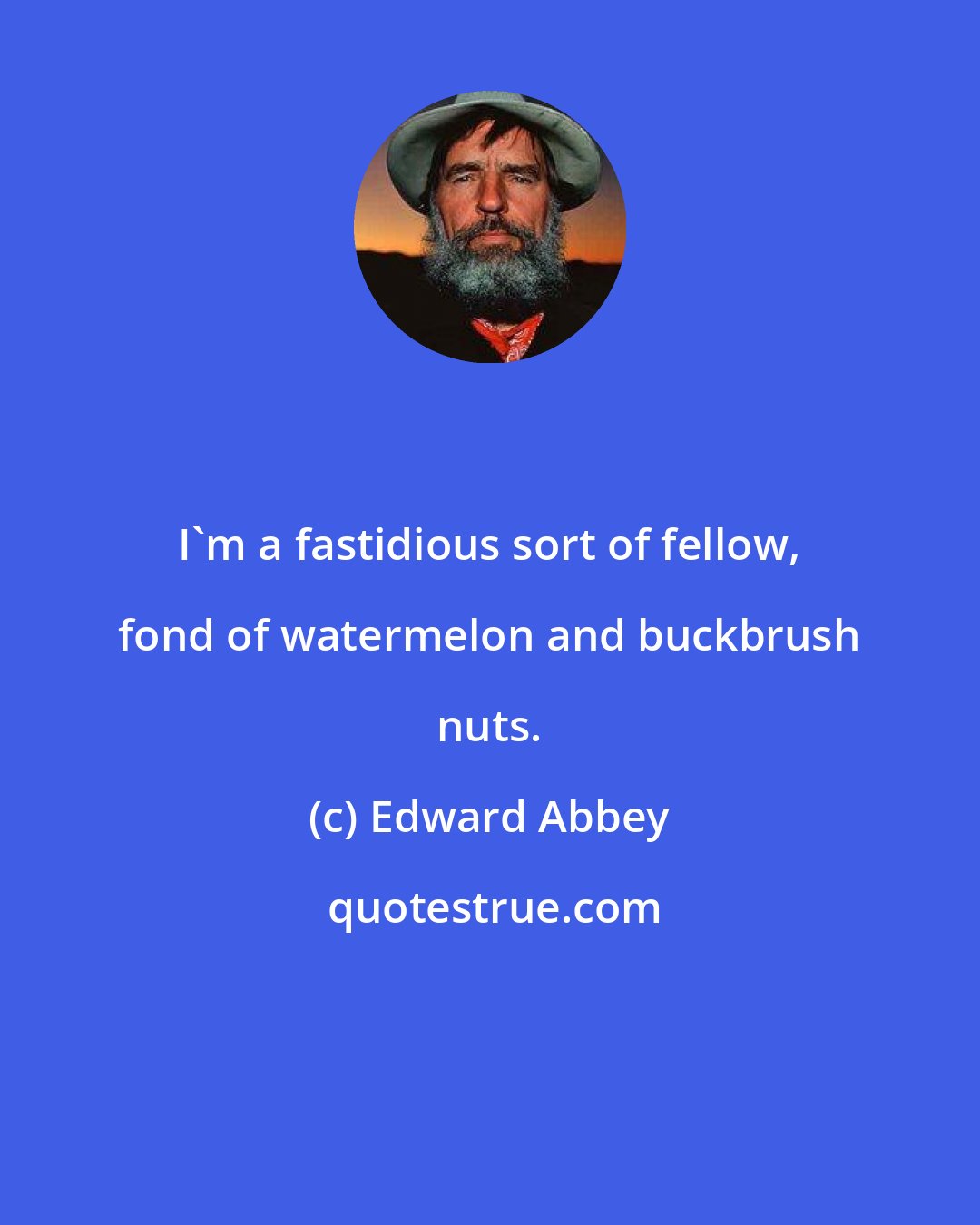 Edward Abbey: I'm a fastidious sort of fellow, fond of watermelon and buckbrush nuts.