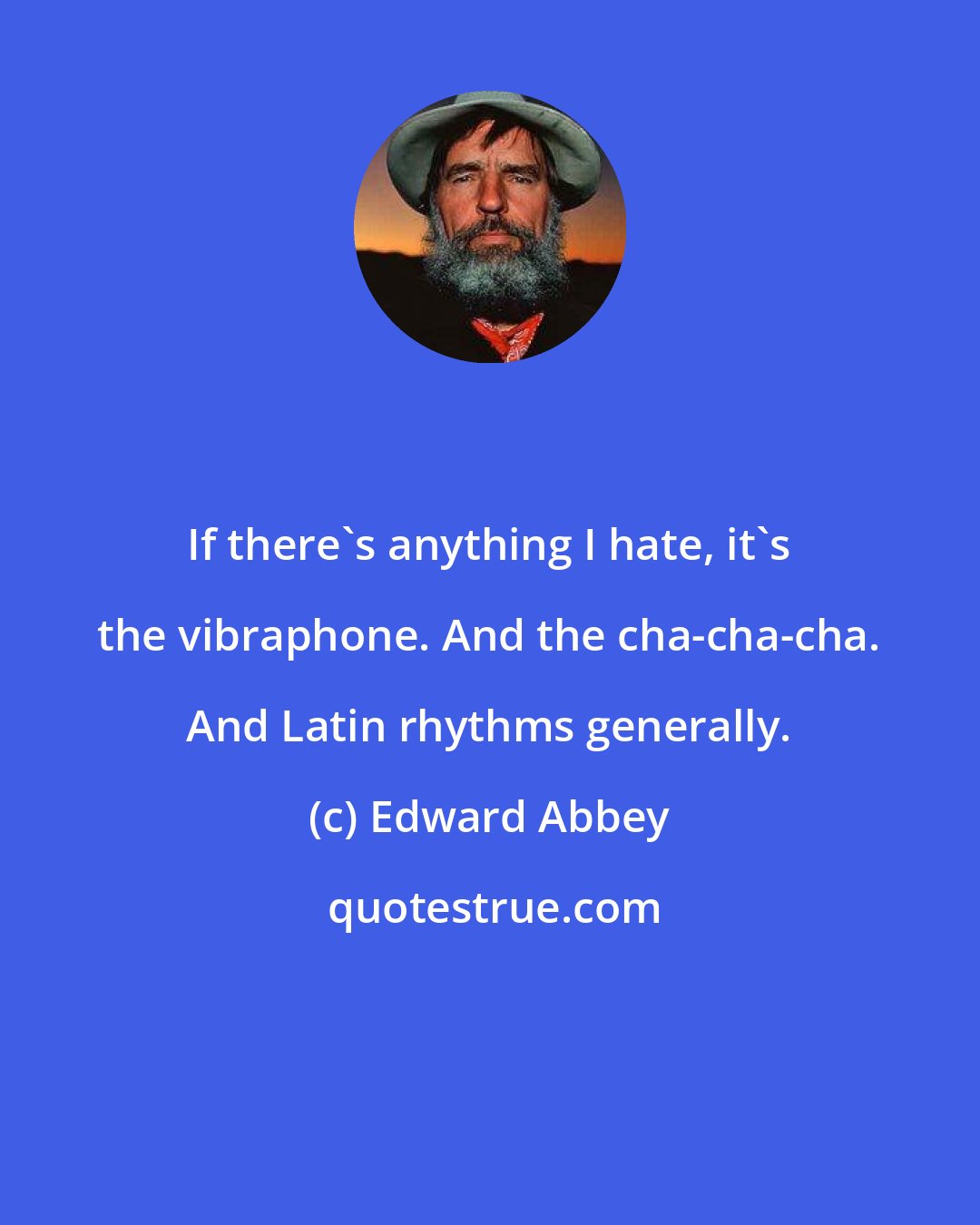 Edward Abbey: If there's anything I hate, it's the vibraphone. And the cha-cha-cha. And Latin rhythms generally.