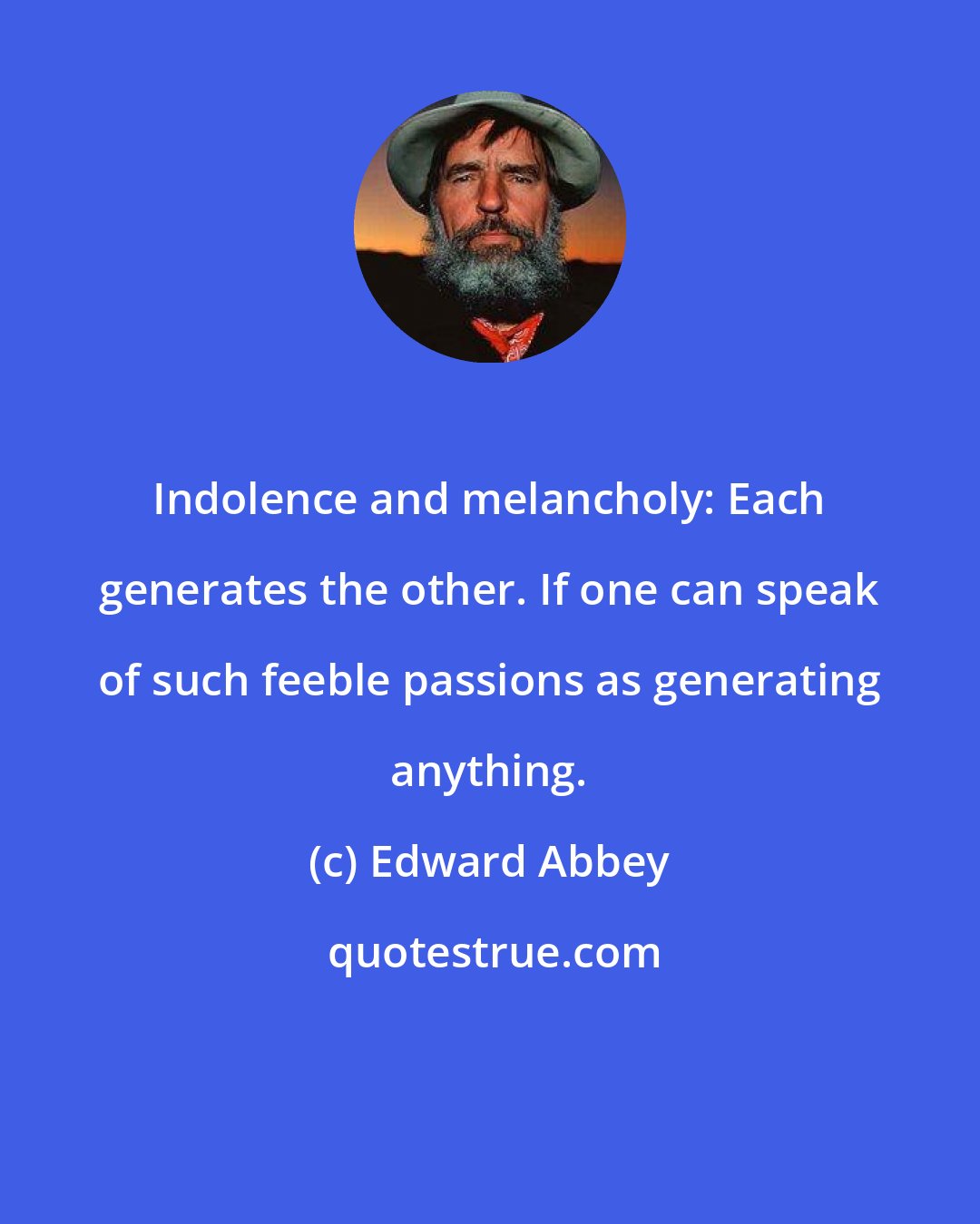 Edward Abbey: Indolence and melancholy: Each generates the other. If one can speak of such feeble passions as generating anything.