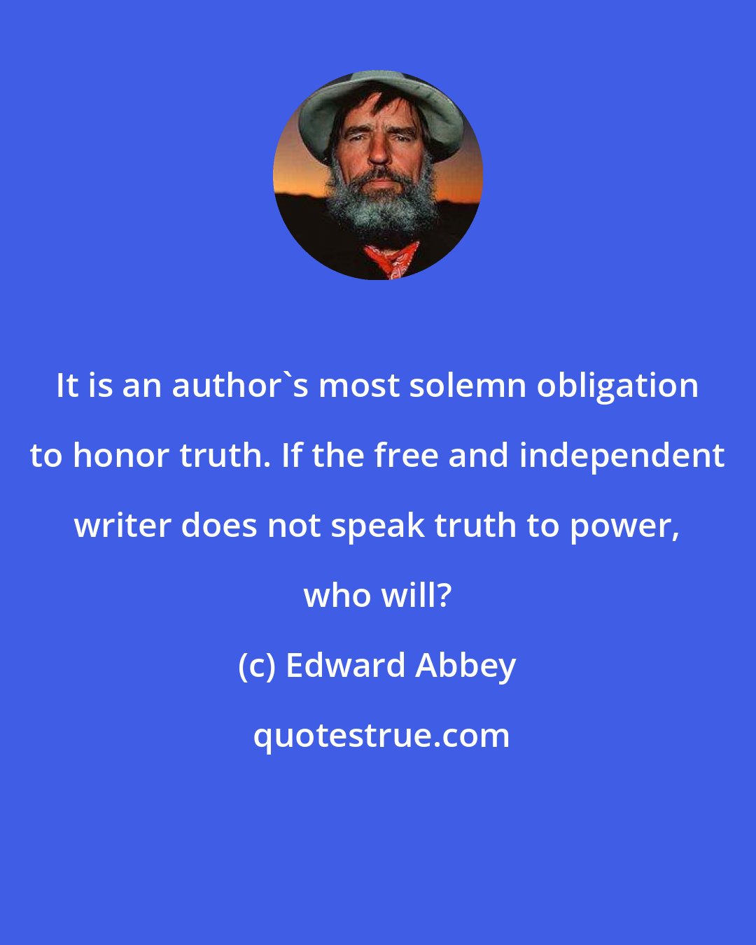 Edward Abbey: It is an author's most solemn obligation to honor truth. If the free and independent writer does not speak truth to power, who will?