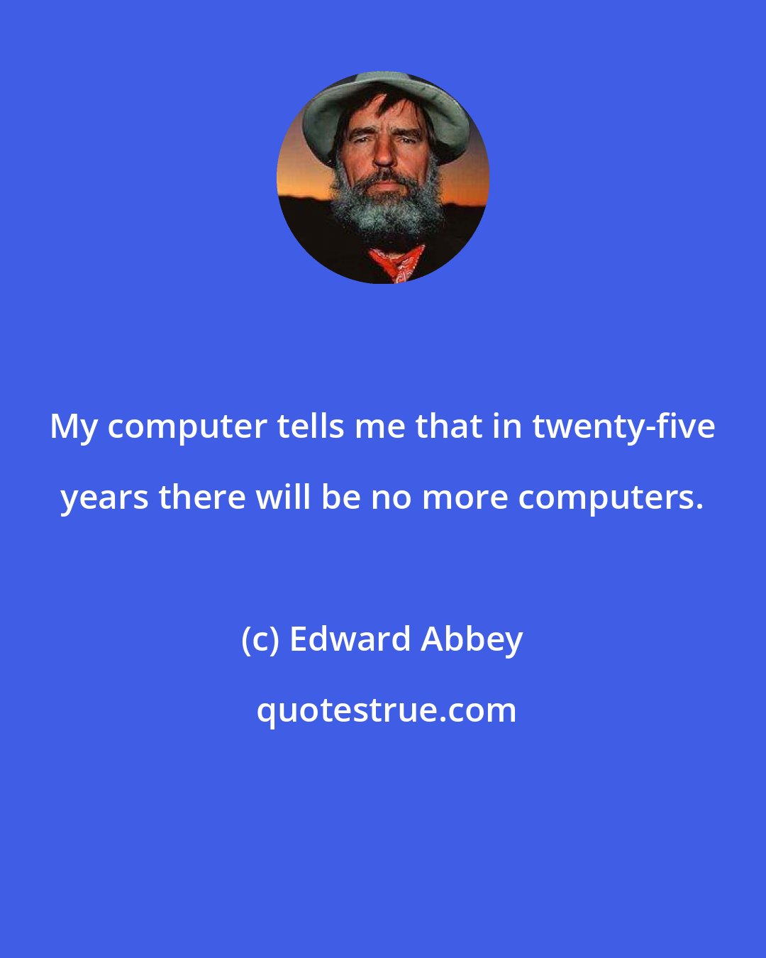 Edward Abbey: My computer tells me that in twenty-five years there will be no more computers.