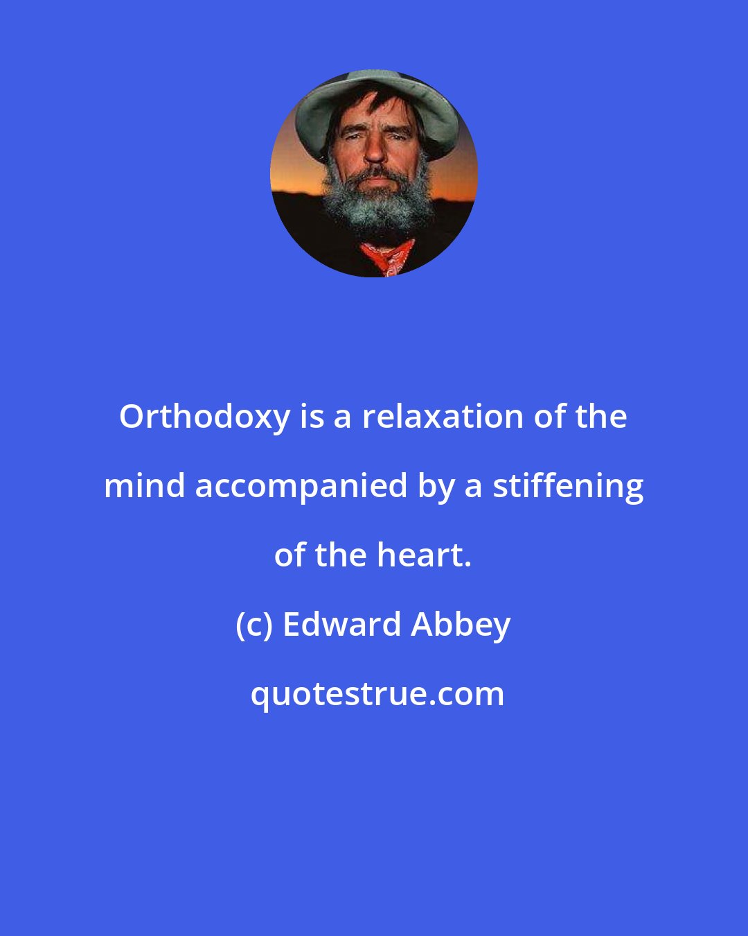 Edward Abbey: Orthodoxy is a relaxation of the mind accompanied by a stiffening of the heart.