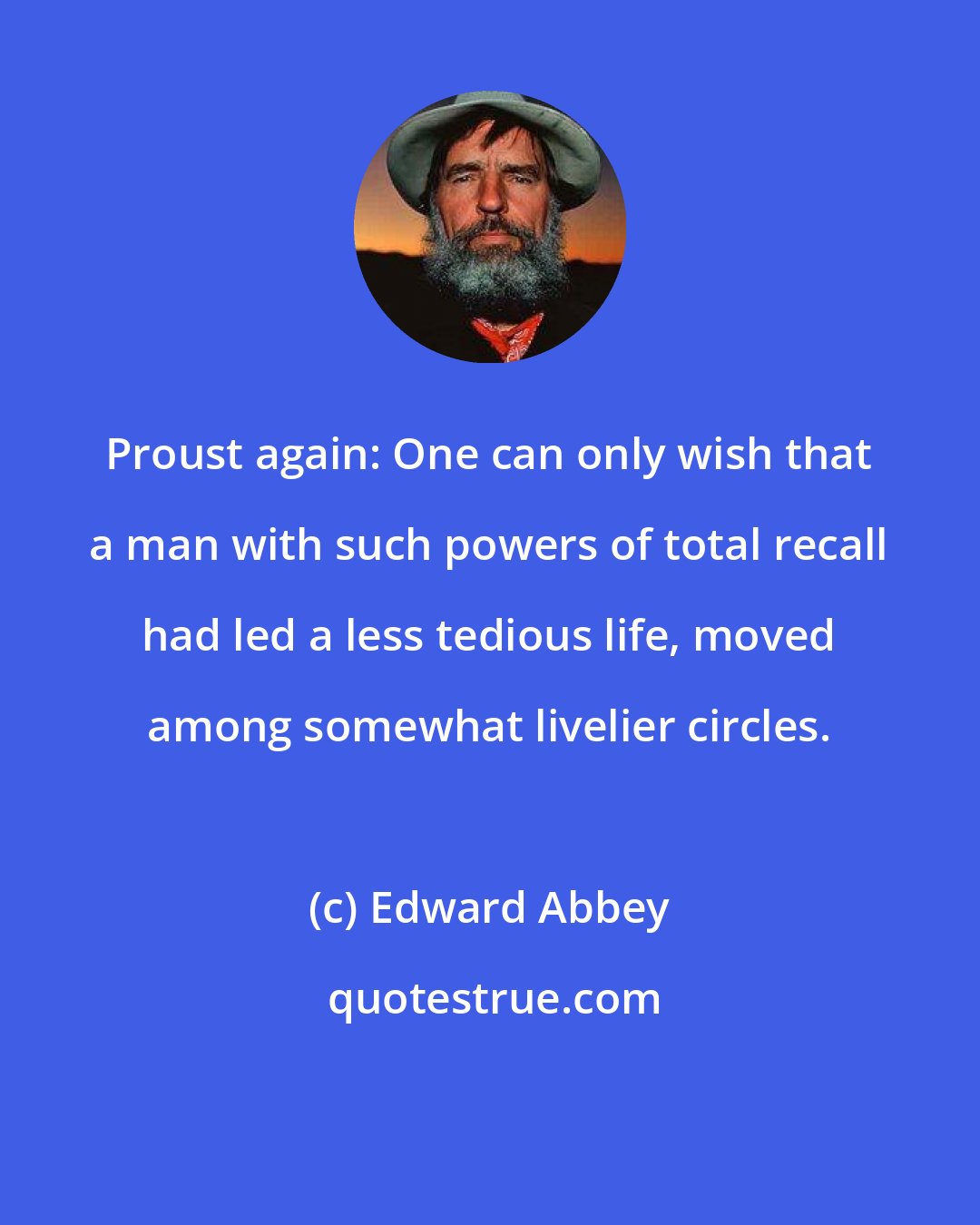 Edward Abbey: Proust again: One can only wish that a man with such powers of total recall had led a less tedious life, moved among somewhat livelier circles.