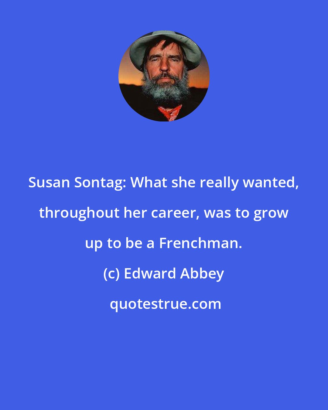 Edward Abbey: Susan Sontag: What she really wanted, throughout her career, was to grow up to be a Frenchman.