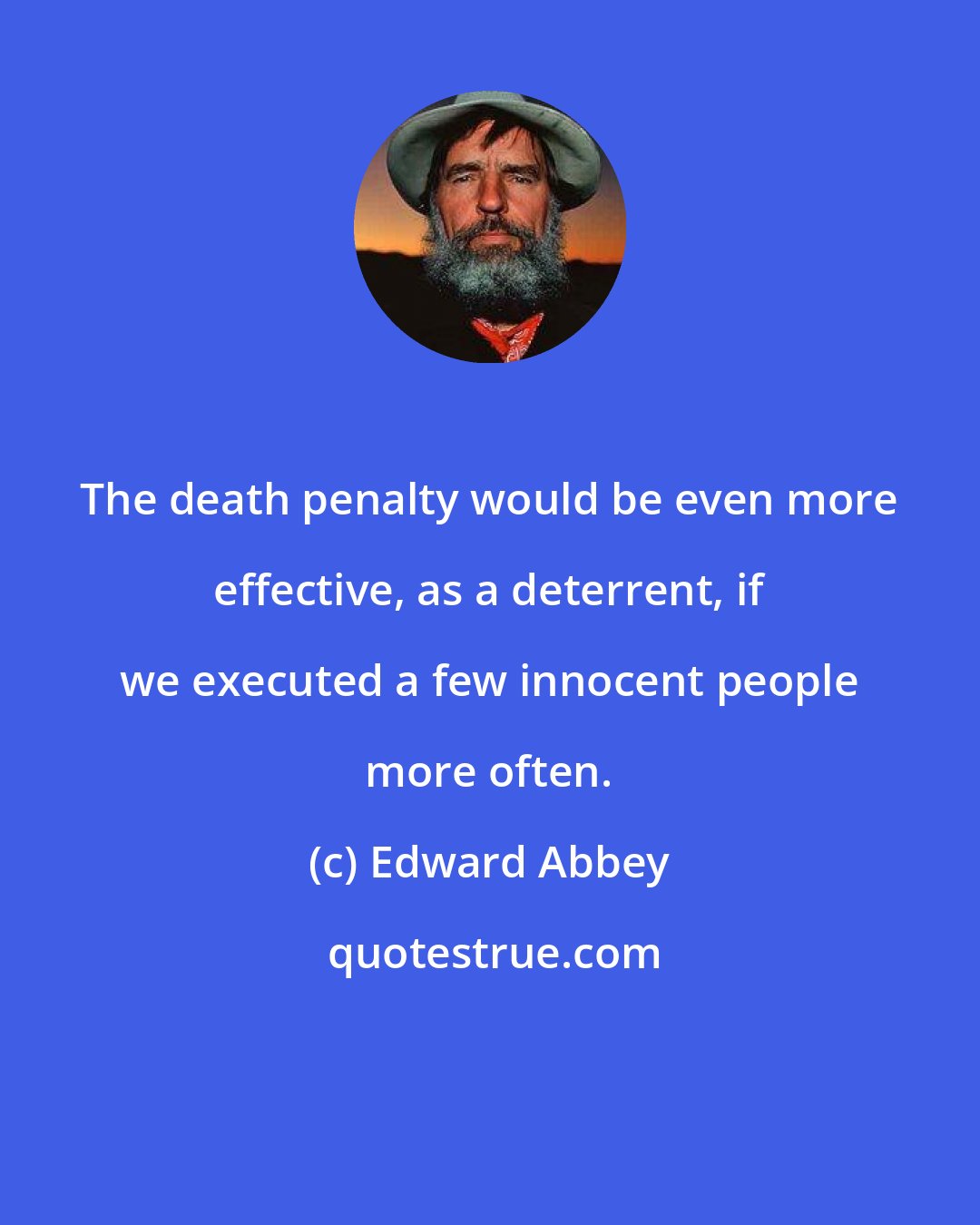 Edward Abbey: The death penalty would be even more effective, as a deterrent, if we executed a few innocent people more often.