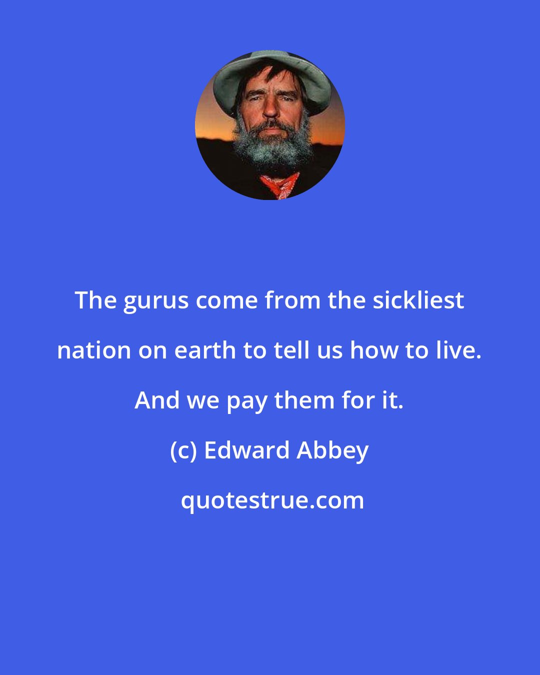 Edward Abbey: The gurus come from the sickliest nation on earth to tell us how to live. And we pay them for it.