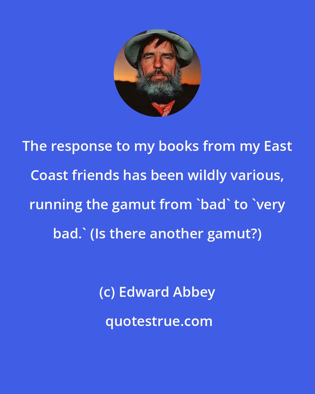 Edward Abbey: The response to my books from my East Coast friends has been wildly various, running the gamut from 'bad' to 'very bad.' (Is there another gamut?)