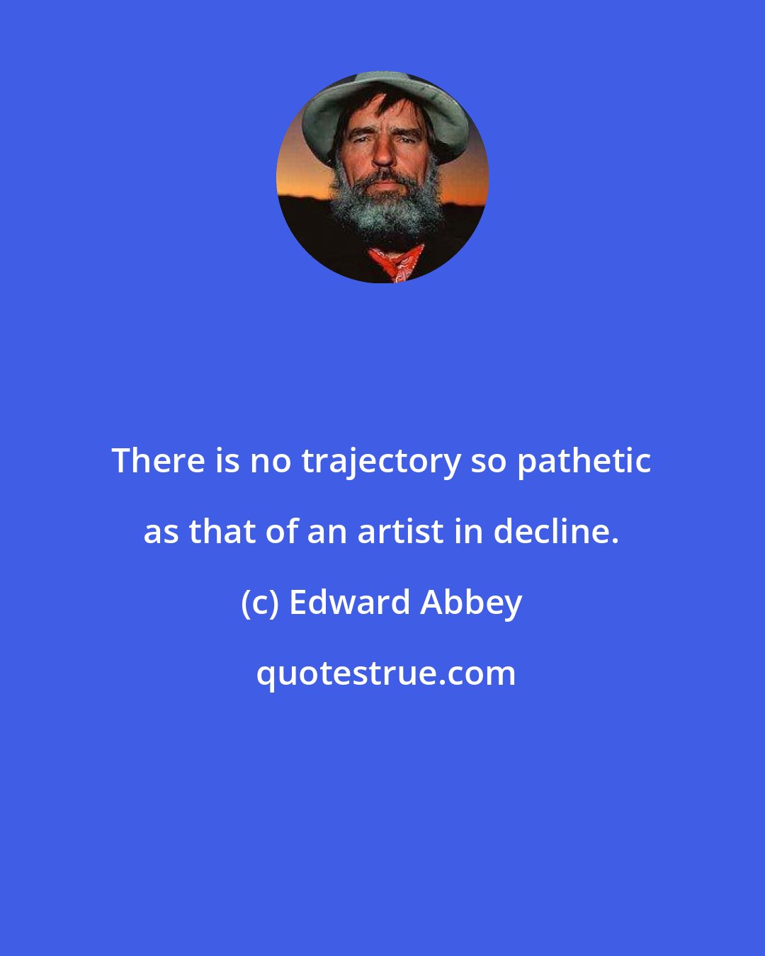 Edward Abbey: There is no trajectory so pathetic as that of an artist in decline.