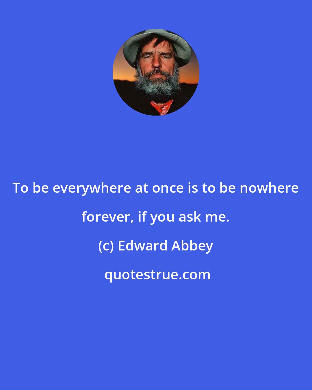 Edward Abbey: To be everywhere at once is to be nowhere forever, if you ask me.