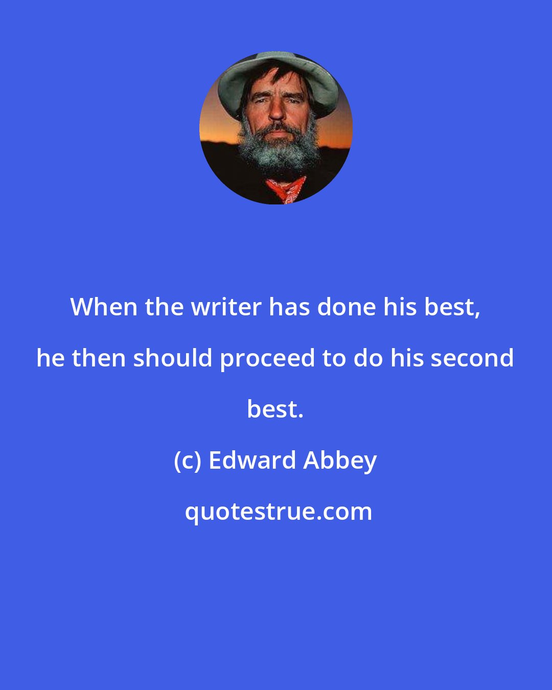 Edward Abbey: When the writer has done his best, he then should proceed to do his second best.