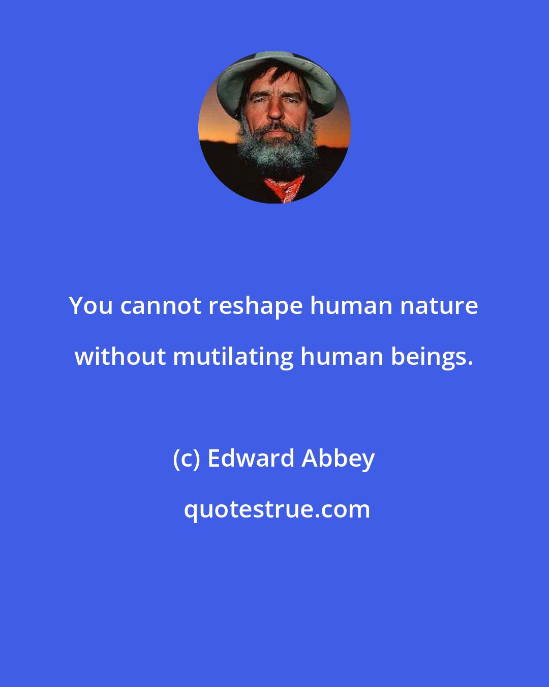 Edward Abbey: You cannot reshape human nature without mutilating human beings.