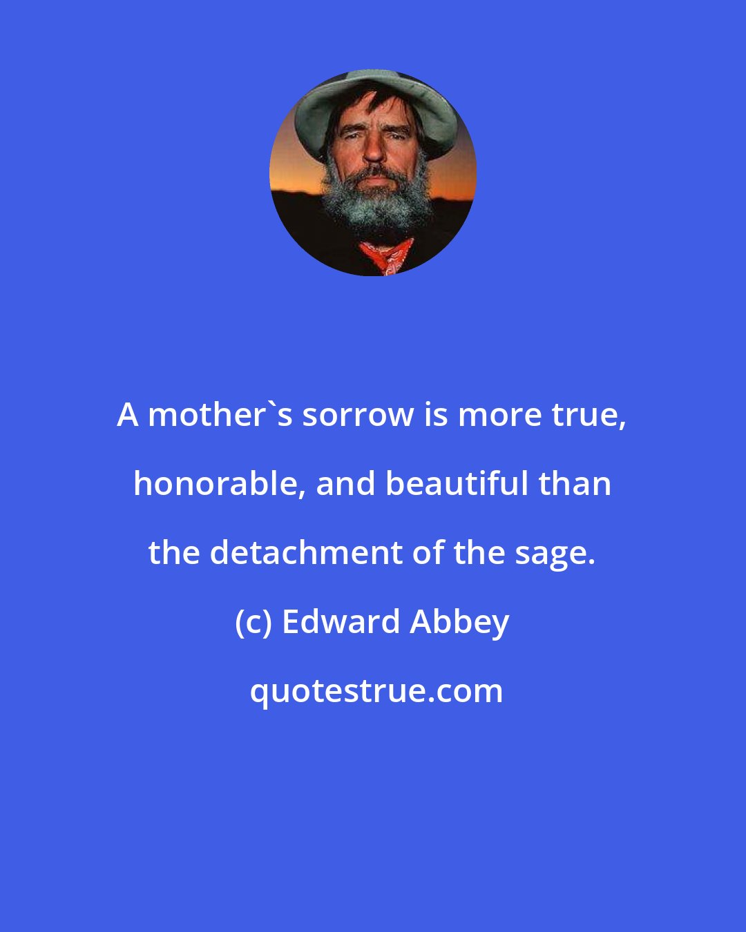 Edward Abbey: A mother's sorrow is more true, honorable, and beautiful than the detachment of the sage.