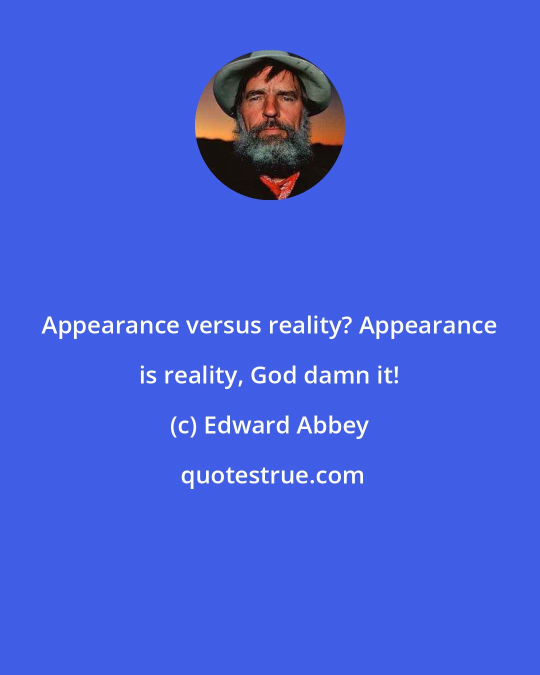 Edward Abbey: Appearance versus reality? Appearance is reality, God damn it!