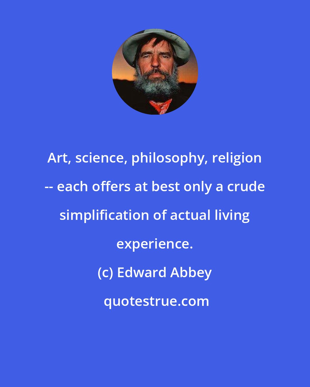 Edward Abbey: Art, science, philosophy, religion -- each offers at best only a crude simplification of actual living experience.