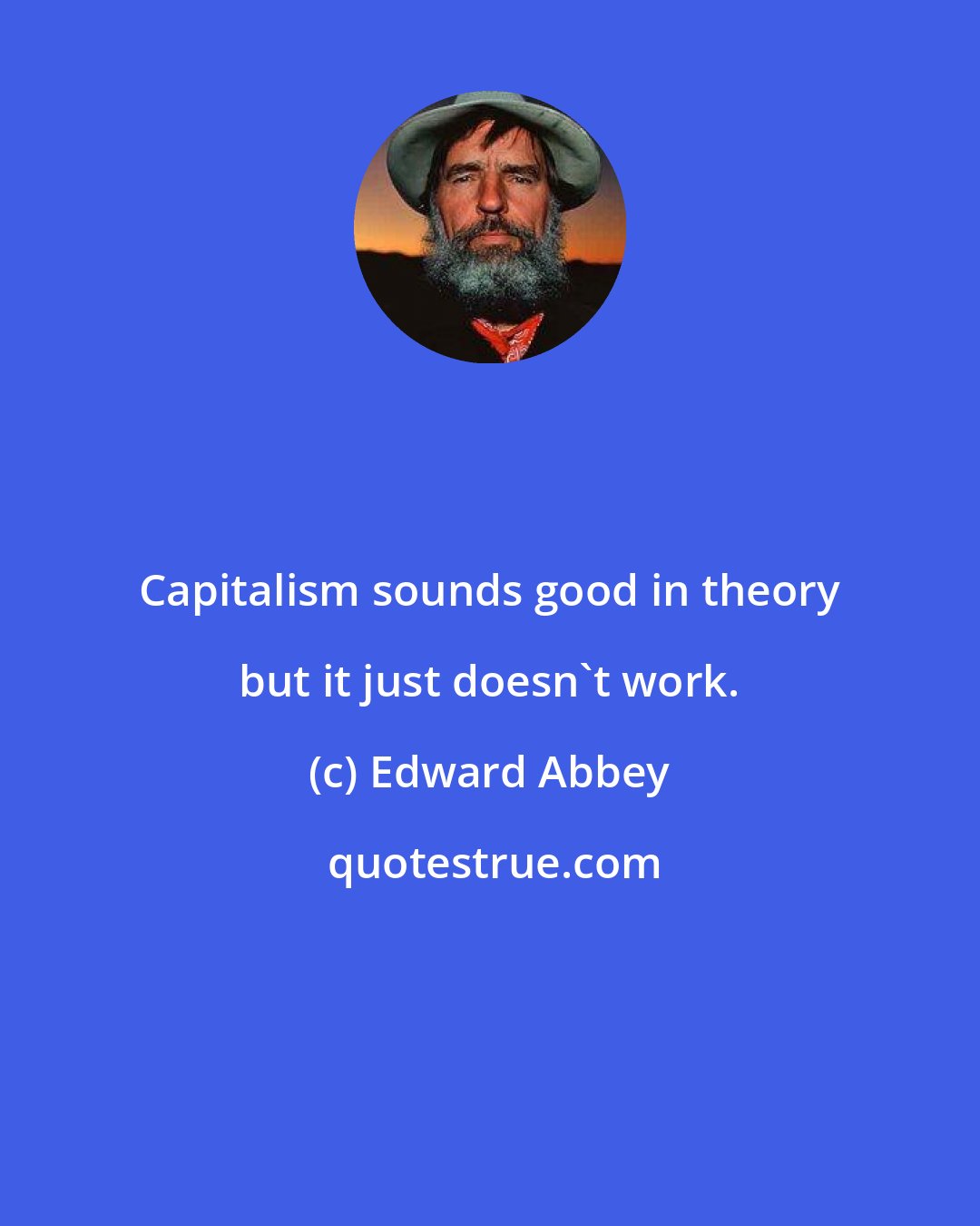 Edward Abbey: Capitalism sounds good in theory but it just doesn't work.