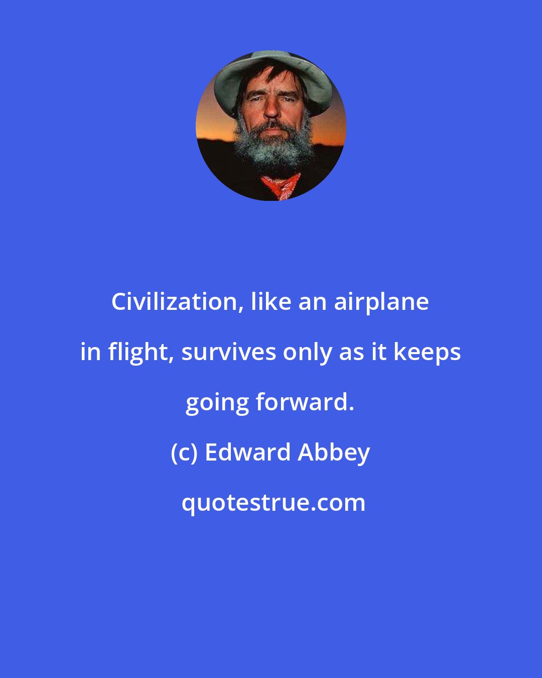 Edward Abbey: Civilization, like an airplane in flight, survives only as it keeps going forward.