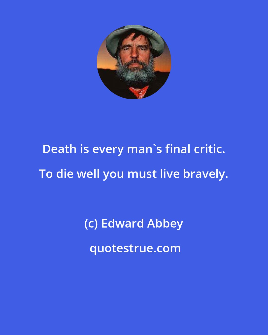 Edward Abbey: Death is every man's final critic. To die well you must live bravely.