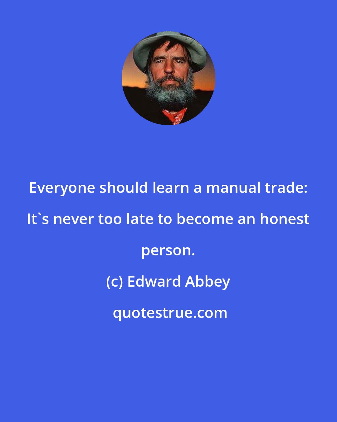 Edward Abbey: Everyone should learn a manual trade: It's never too late to become an honest person.