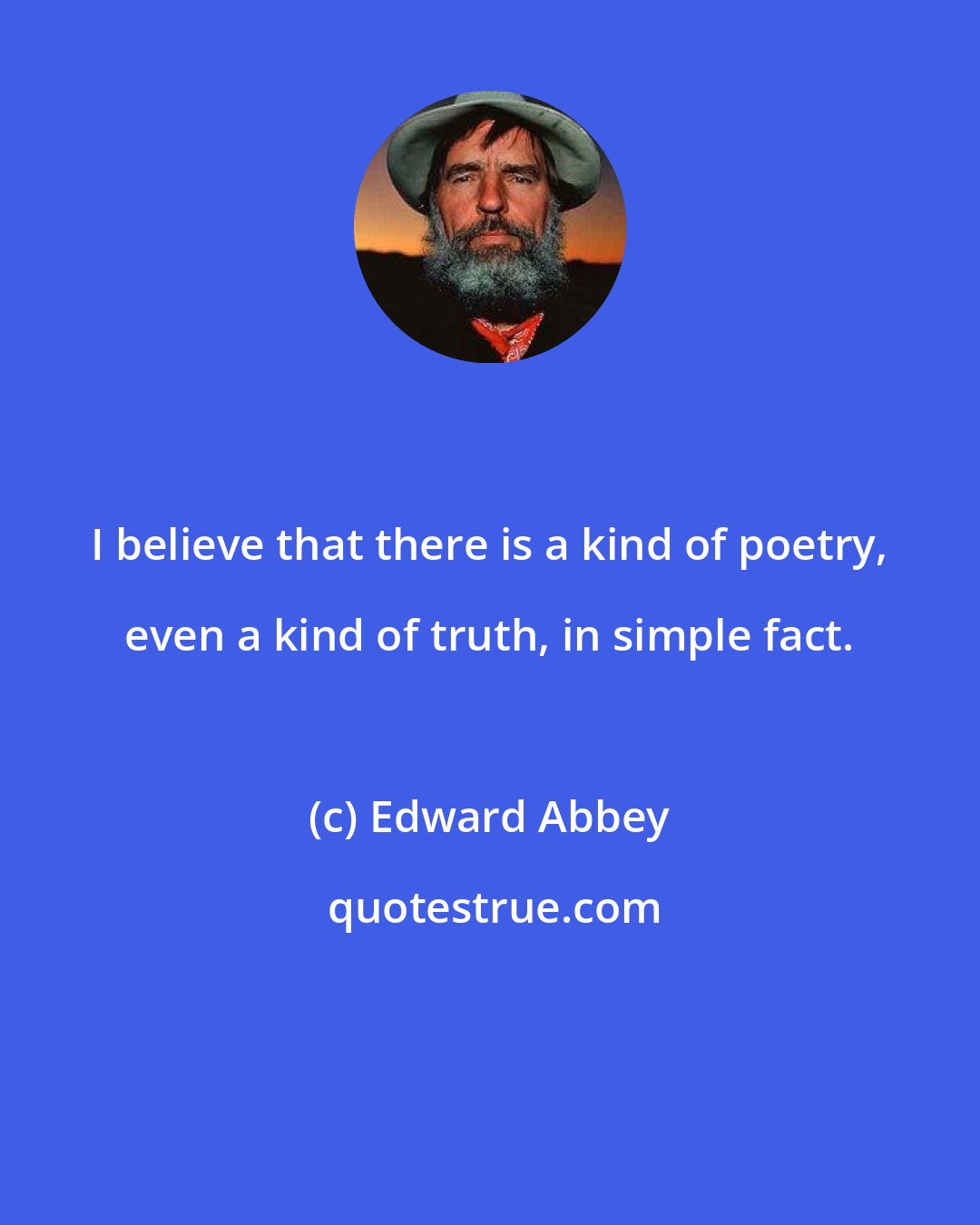 Edward Abbey: I believe that there is a kind of poetry, even a kind of truth, in simple fact.