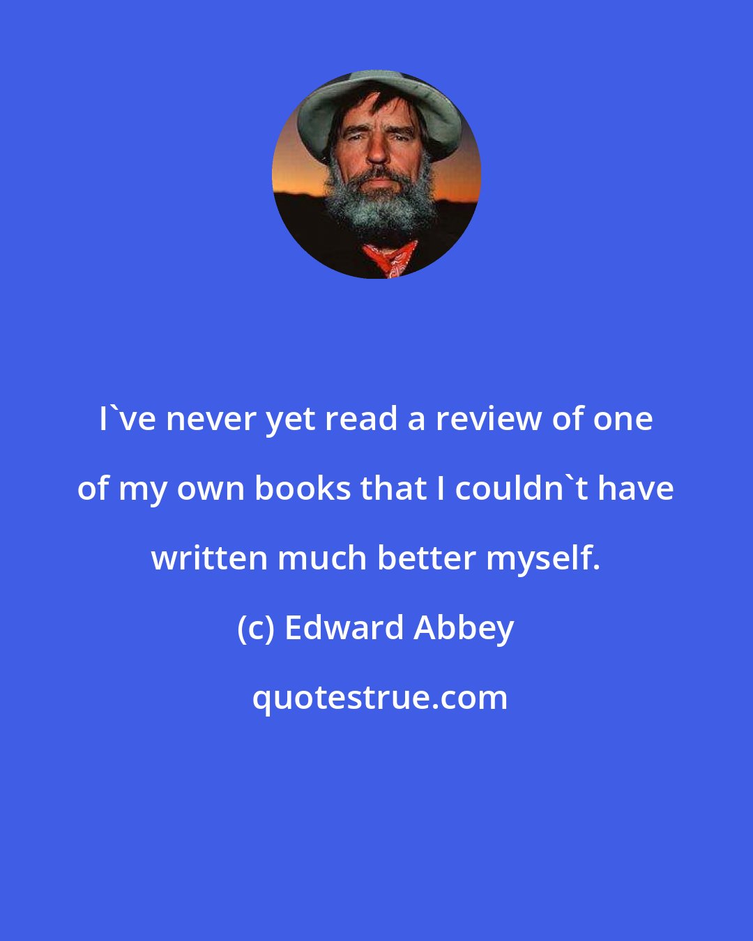 Edward Abbey: I've never yet read a review of one of my own books that I couldn't have written much better myself.