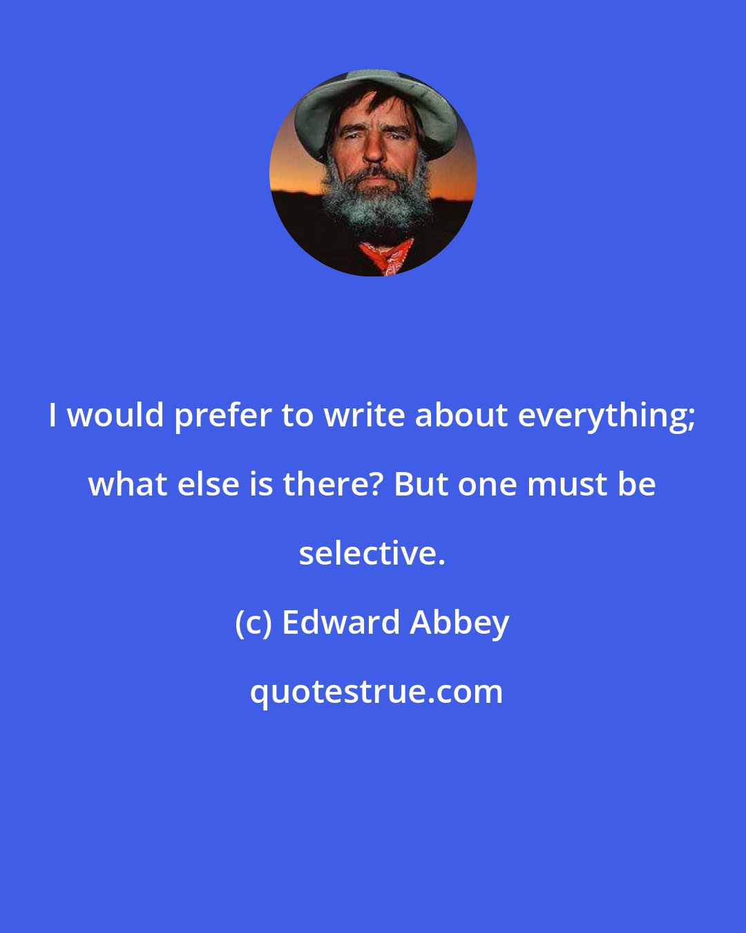 Edward Abbey: I would prefer to write about everything; what else is there? But one must be selective.