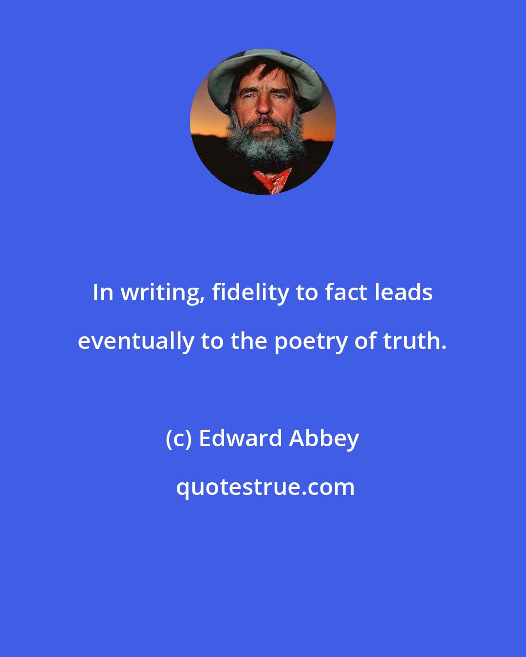 Edward Abbey: In writing, fidelity to fact leads eventually to the poetry of truth.