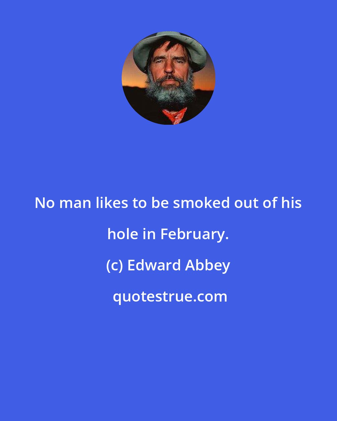 Edward Abbey: No man likes to be smoked out of his hole in February.