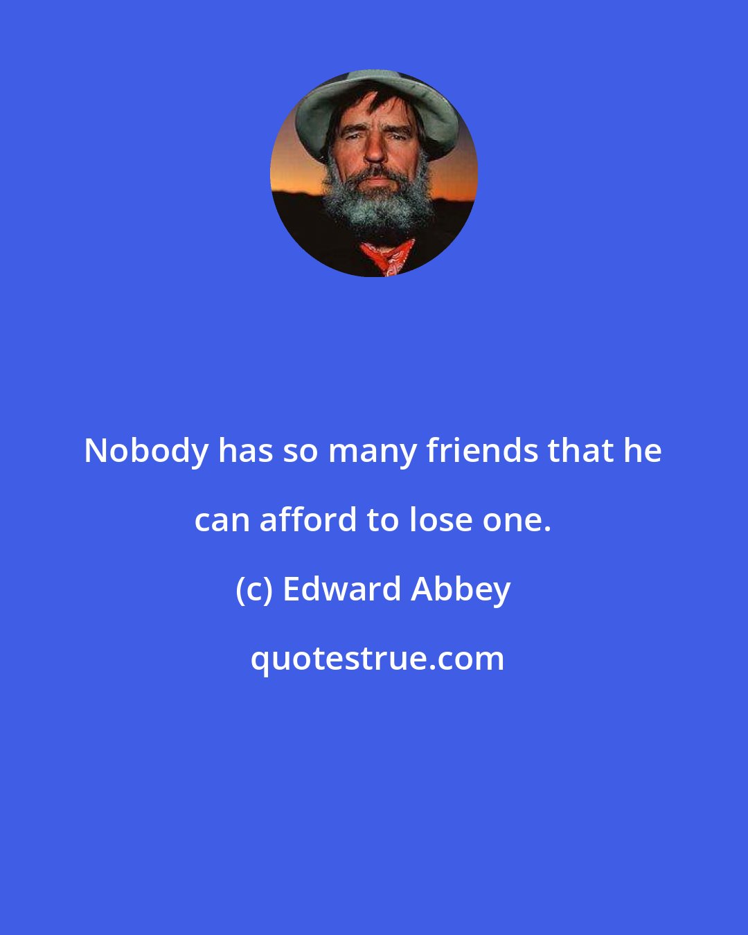 Edward Abbey: Nobody has so many friends that he can afford to lose one.