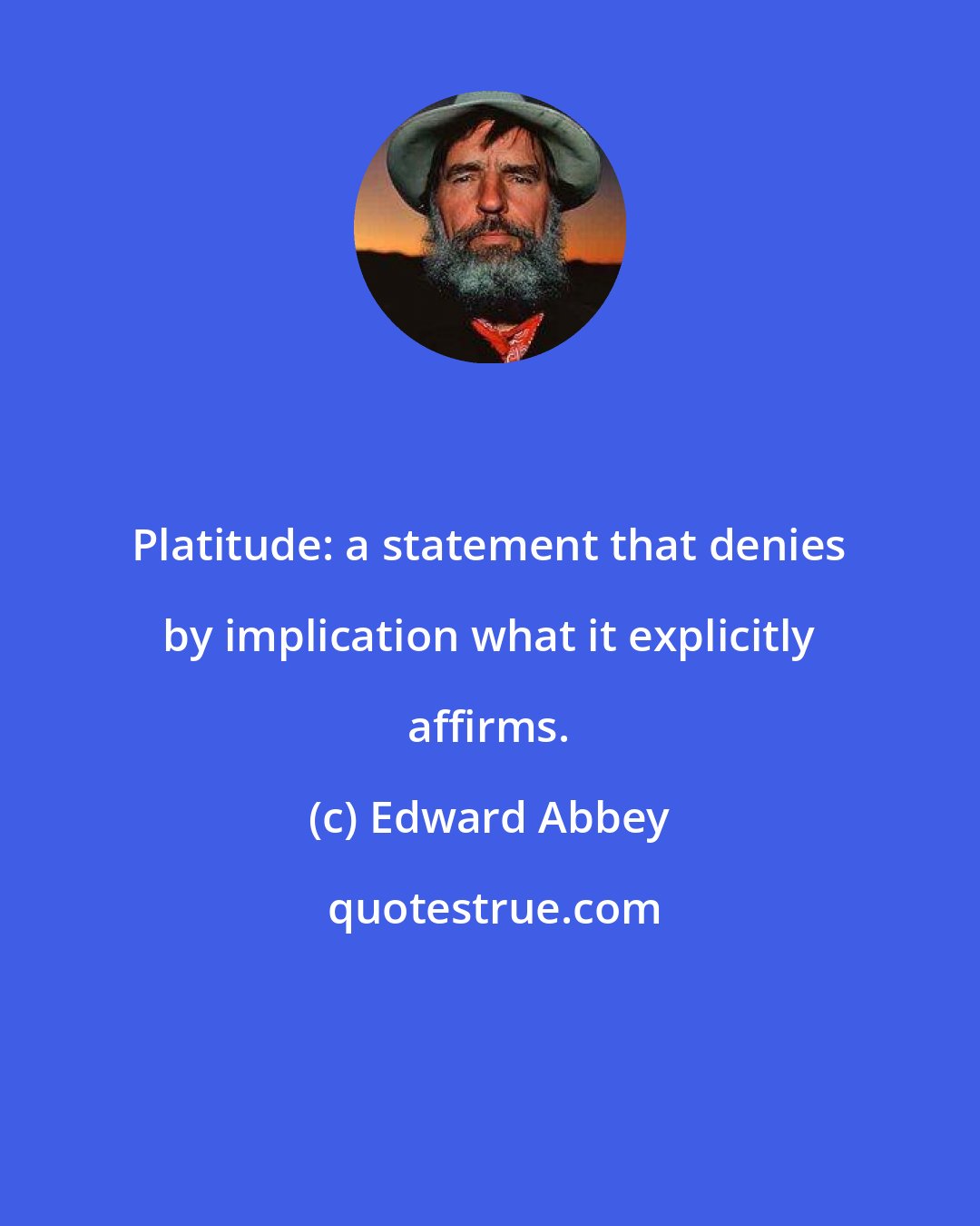Edward Abbey: Platitude: a statement that denies by implication what it explicitly affirms.