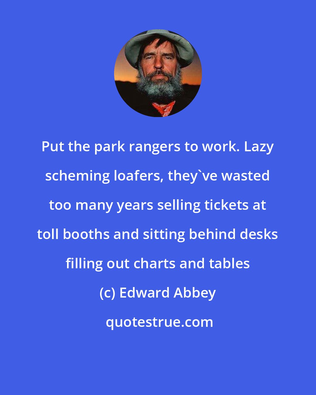 Edward Abbey: Put the park rangers to work. Lazy scheming loafers, they've wasted too many years selling tickets at toll booths and sitting behind desks filling out charts and tables